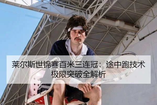 莱尔斯世锦赛百米三连冠：途中跑技术极限突破全解析